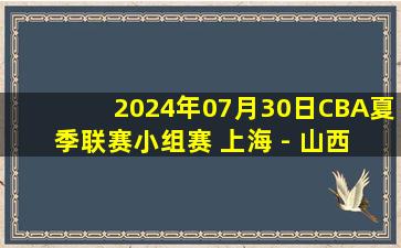 2024年07月30日CBA夏季联赛小组赛 上海 - 山西 全场录像